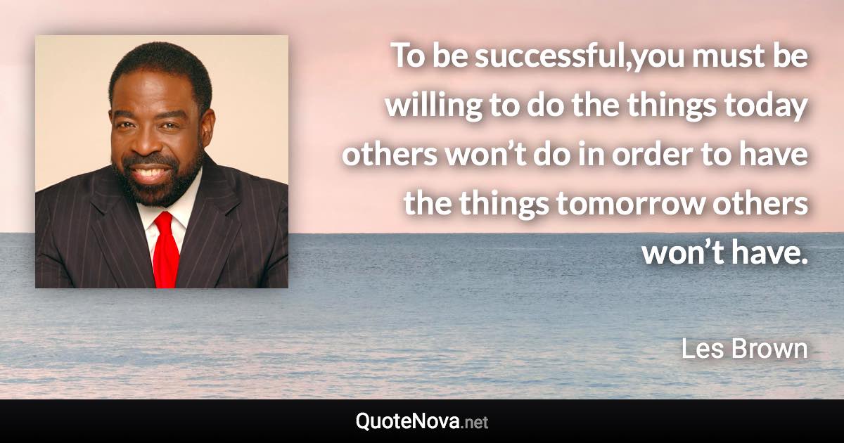 To be successful,you must be willing to do the things today others won’t do in order to have the things tomorrow others won’t have. - Les Brown quote