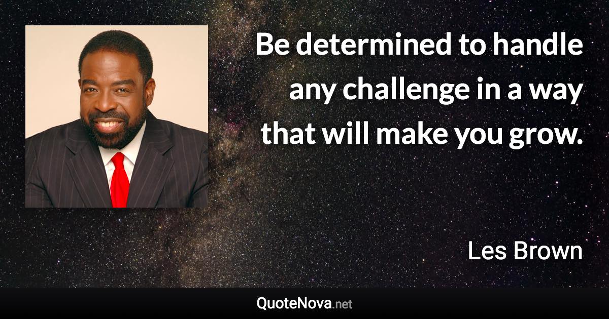 Be determined to handle any challenge in a way that will make you grow. - Les Brown quote