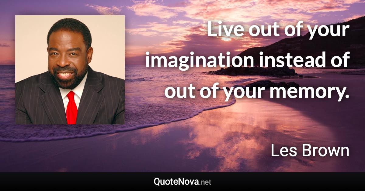 Live out of your imagination instead of out of your memory. - Les Brown quote