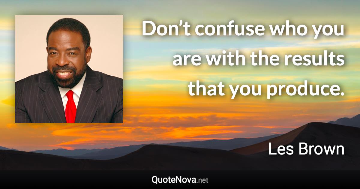 Don’t confuse who you are with the results that you produce. - Les Brown quote