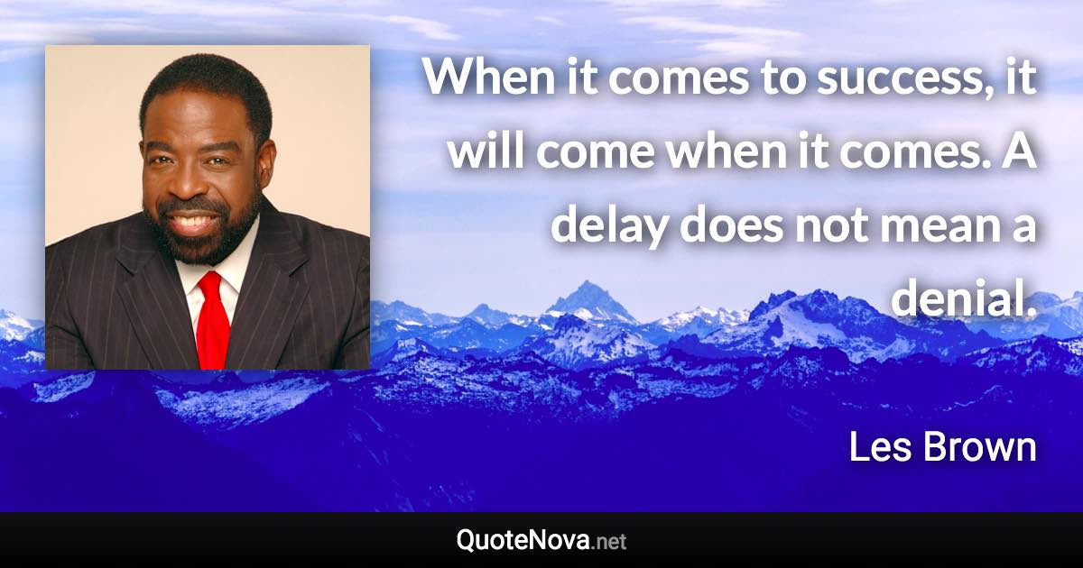 When it comes to success, it will come when it comes. A delay does not mean a denial. - Les Brown quote
