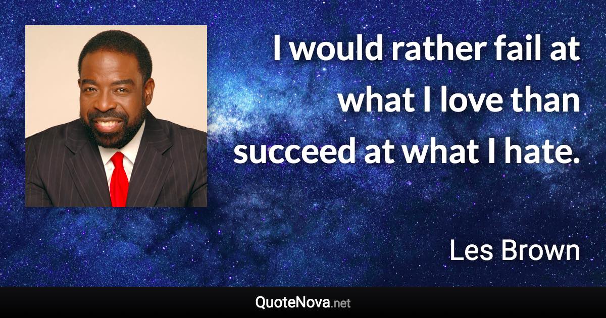 I would rather fail at what I love than succeed at what I hate. - Les Brown quote