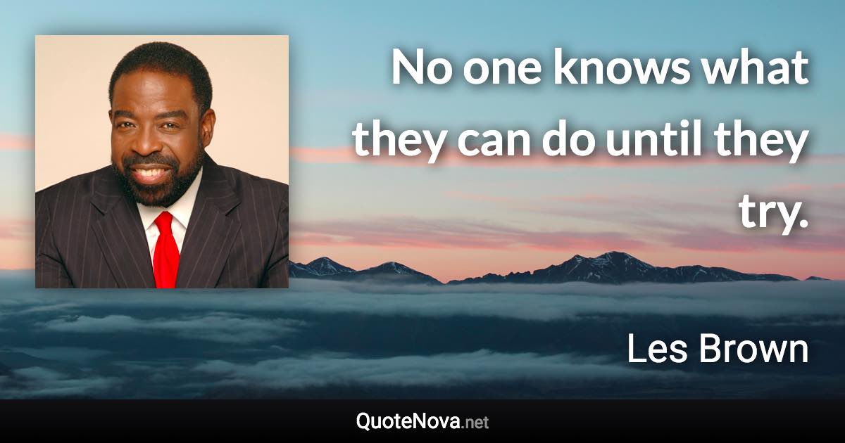 No one knows what they can do until they try. - Les Brown quote