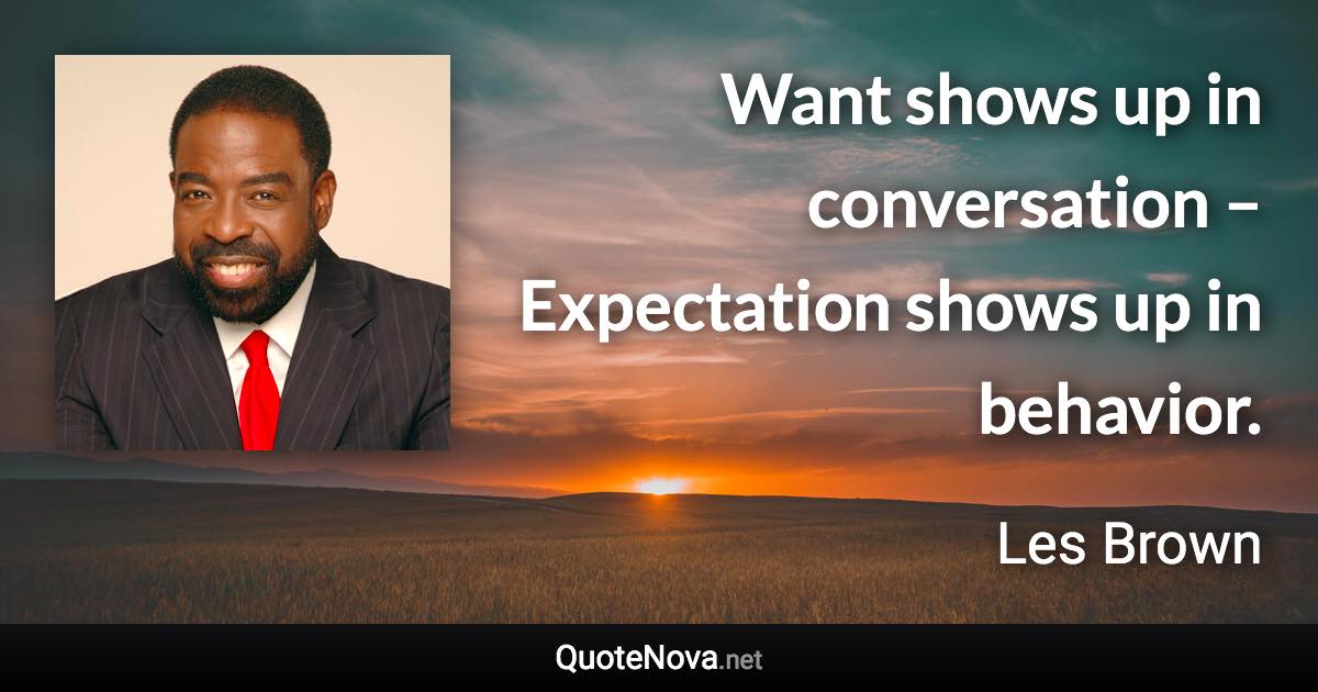Want shows up in conversation – Expectation shows up in behavior. - Les Brown quote