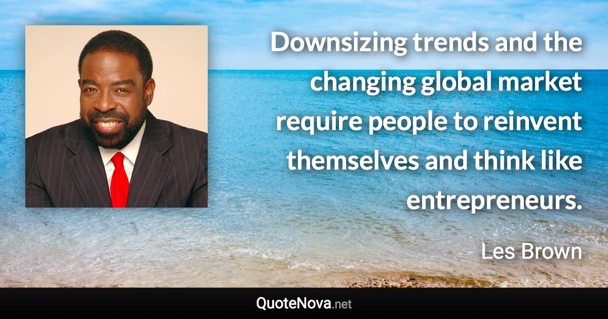 Downsizing trends and the changing global market require people to reinvent themselves and think like entrepreneurs. - Les Brown quote