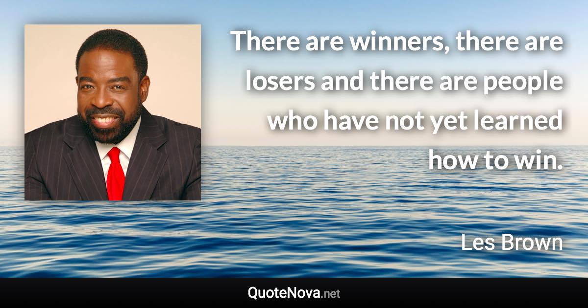 There are winners, there are losers and there are people who have not yet learned how to win. - Les Brown quote