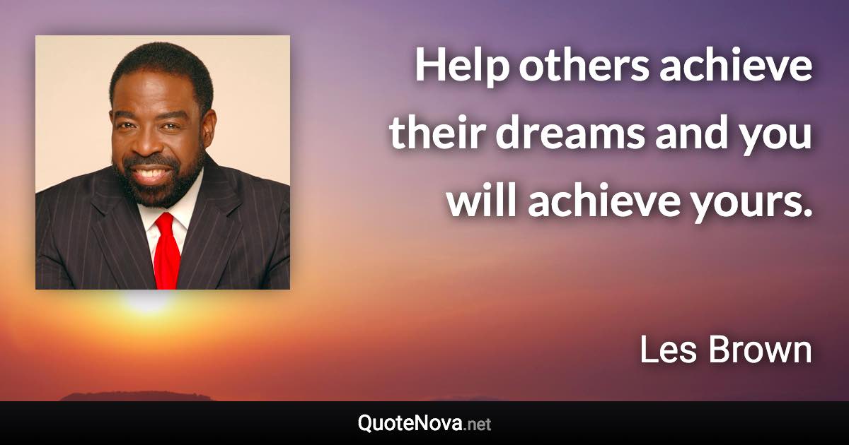 Help others achieve their dreams and you will achieve yours. - Les Brown quote