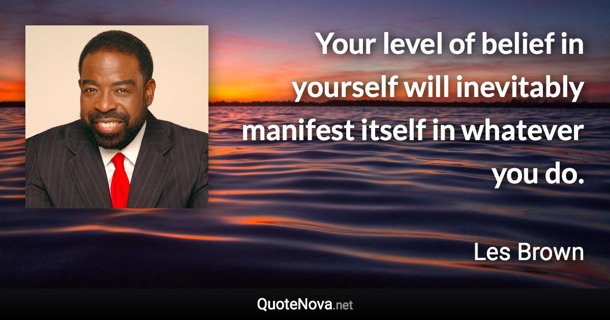 Your level of belief in yourself will inevitably manifest itself in whatever you do. - Les Brown quote