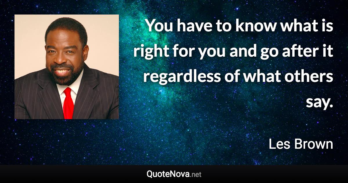 You have to know what is right for you and go after it regardless of what others say. - Les Brown quote