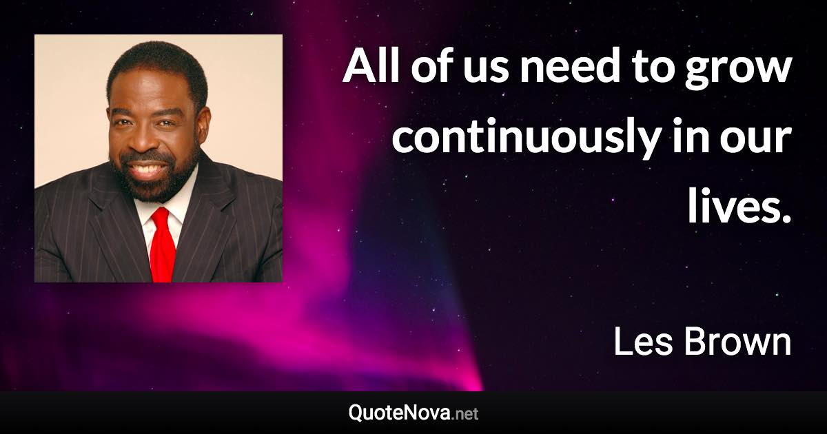 All of us need to grow continuously in our lives. - Les Brown quote