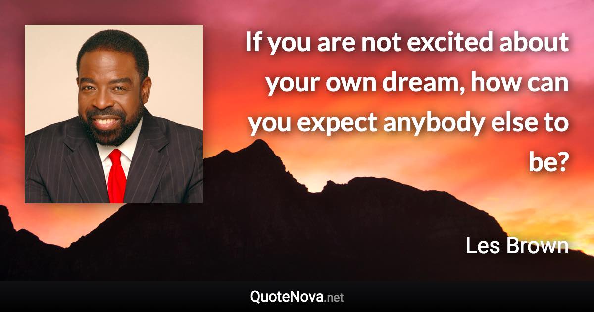 If you are not excited about your own dream, how can you expect anybody else to be? - Les Brown quote