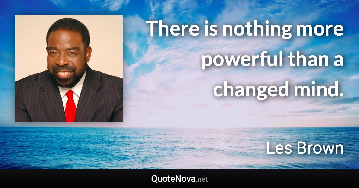 There is nothing more powerful than a changed mind. - Les Brown quote