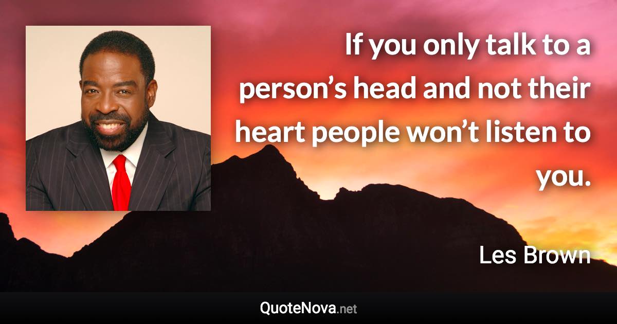 If you only talk to a person’s head and not their heart people won’t listen to you. - Les Brown quote