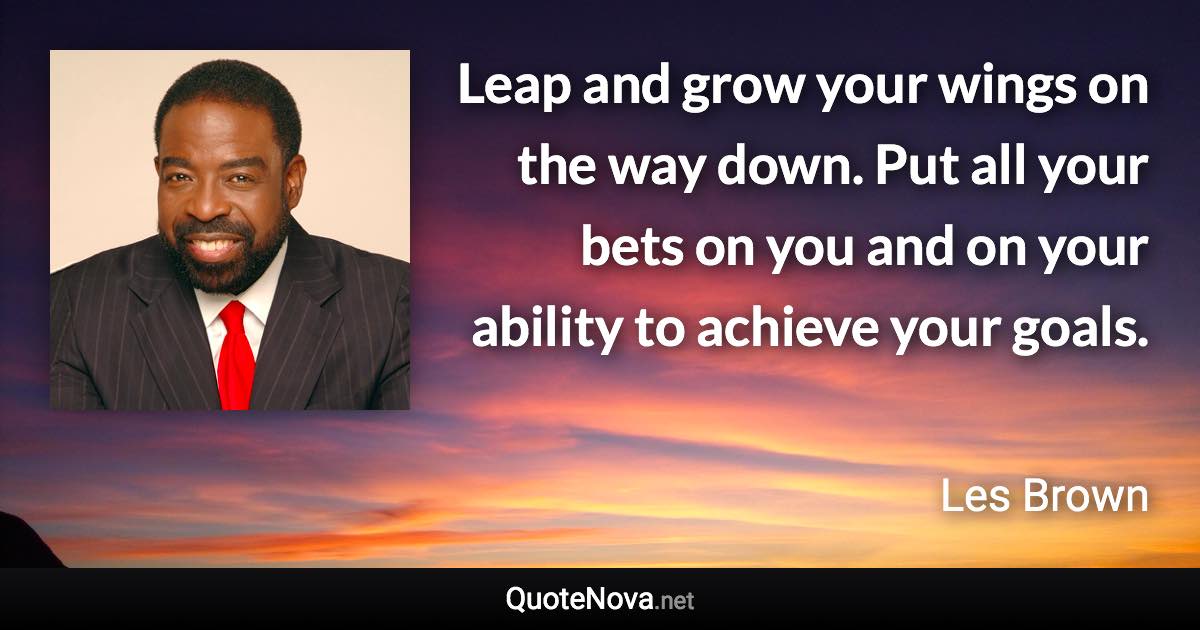 Leap and grow your wings on the way down. Put all your bets on you and on your ability to achieve your goals. - Les Brown quote