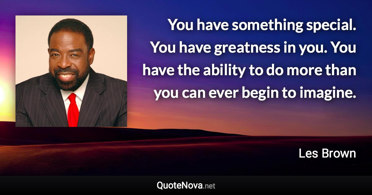 You have something special. You have greatness in you. You have the ability to do more than you can ever begin to imagine. - Les Brown quote