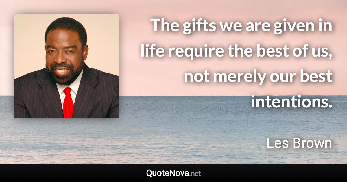 The gifts we are given in life require the best of us, not merely our best intentions. - Les Brown quote