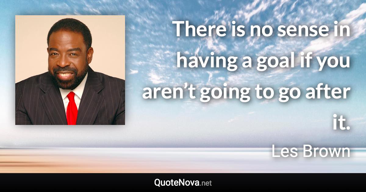 There is no sense in having a goal if you aren’t going to go after it. - Les Brown quote