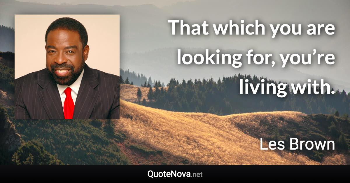 That which you are looking for, you’re living with. - Les Brown quote