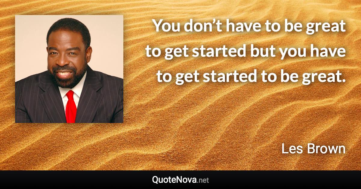 You don’t have to be great to get started but you have to get started to be great. - Les Brown quote