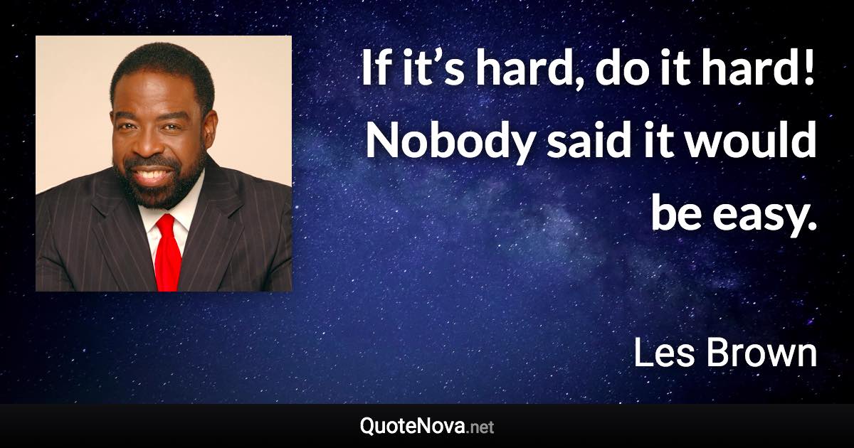 If it’s hard, do it hard! Nobody said it would be easy. - Les Brown quote