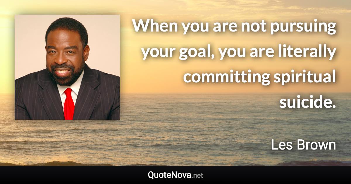 When you are not pursuing your goal, you are literally committing spiritual suicide. - Les Brown quote