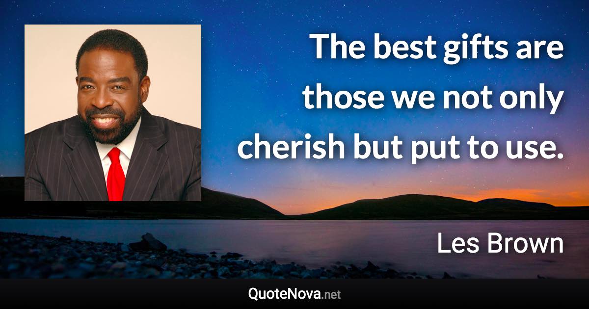 The best gifts are those we not only cherish but put to use. - Les Brown quote