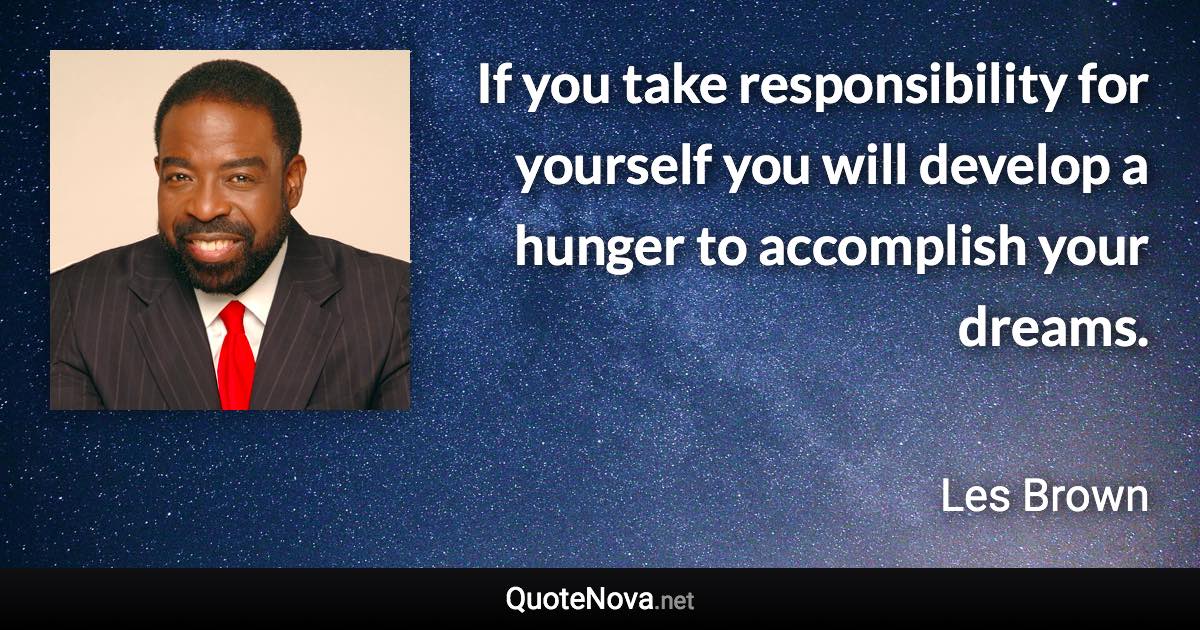 If you take responsibility for yourself you will develop a hunger to accomplish your dreams. - Les Brown quote