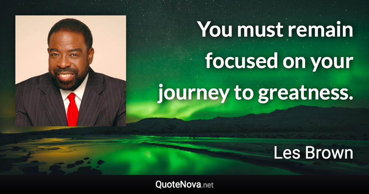 You must remain focused on your journey to greatness. - Les Brown quote