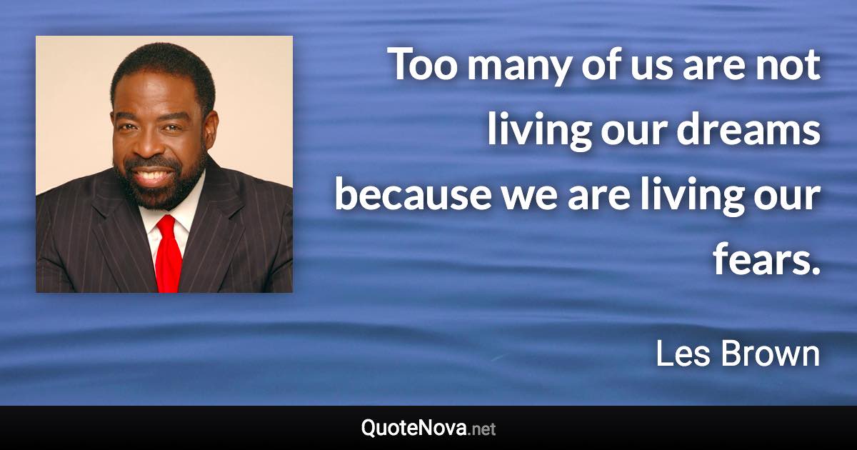 Too many of us are not living our dreams because we are living our fears. - Les Brown quote