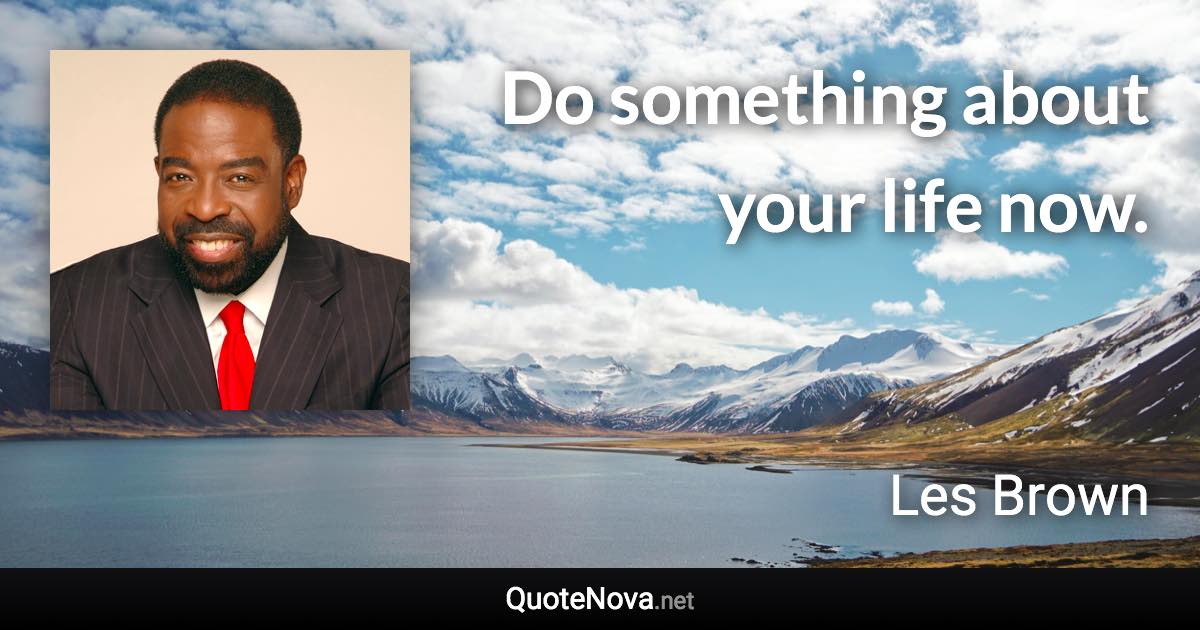 Do something about your life now. - Les Brown quote