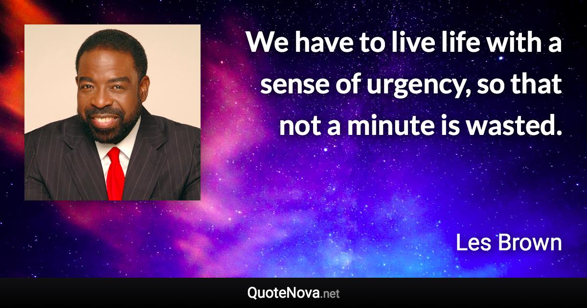 We have to live life with a sense of urgency, so that not a minute is wasted. - Les Brown quote