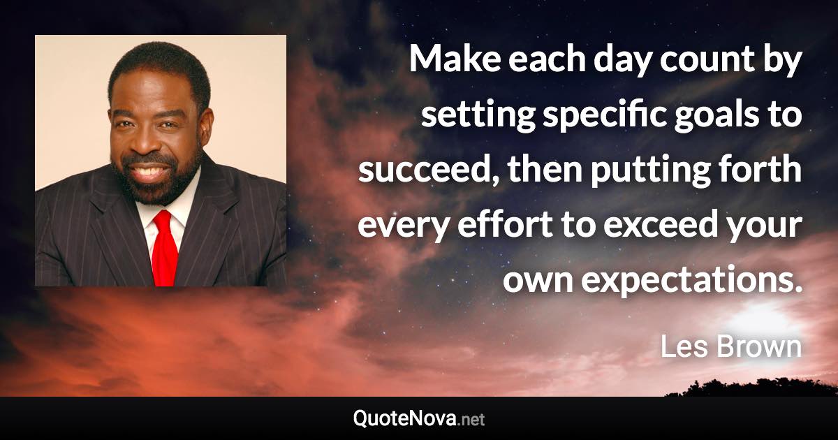 Make each day count by setting specific goals to succeed, then putting forth every effort to exceed your own expectations. - Les Brown quote