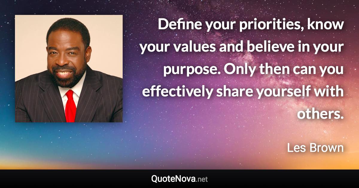 Define your priorities, know your values and believe in your purpose. Only then can you effectively share yourself with others. - Les Brown quote