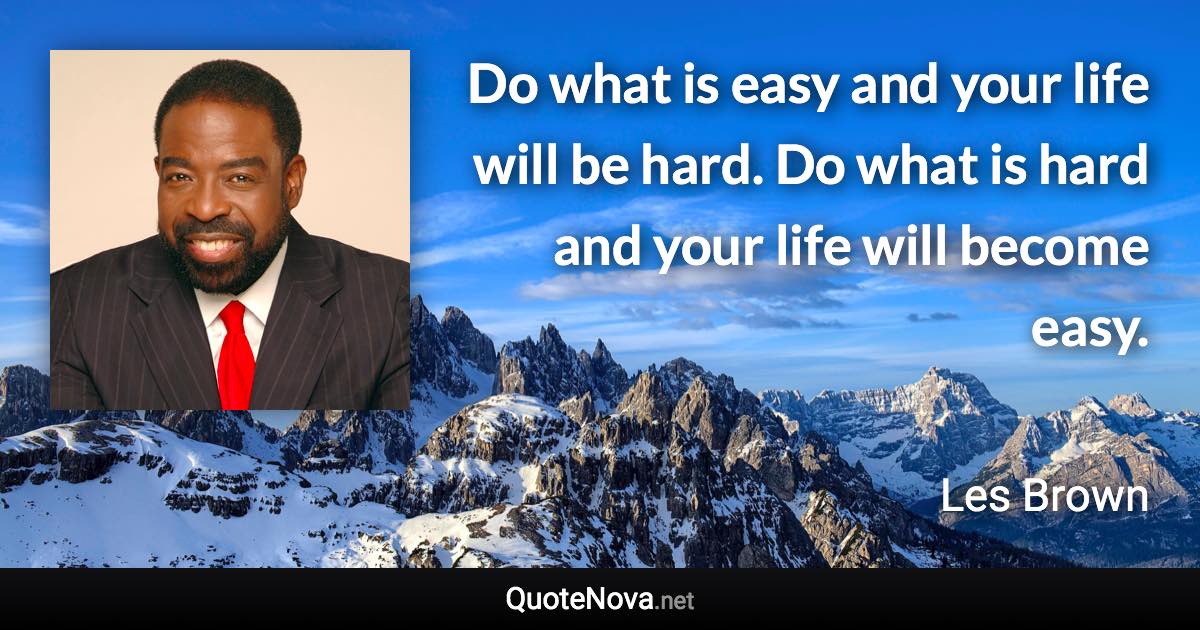 Do what is easy and your life will be hard. Do what is hard and your life will become easy. - Les Brown quote