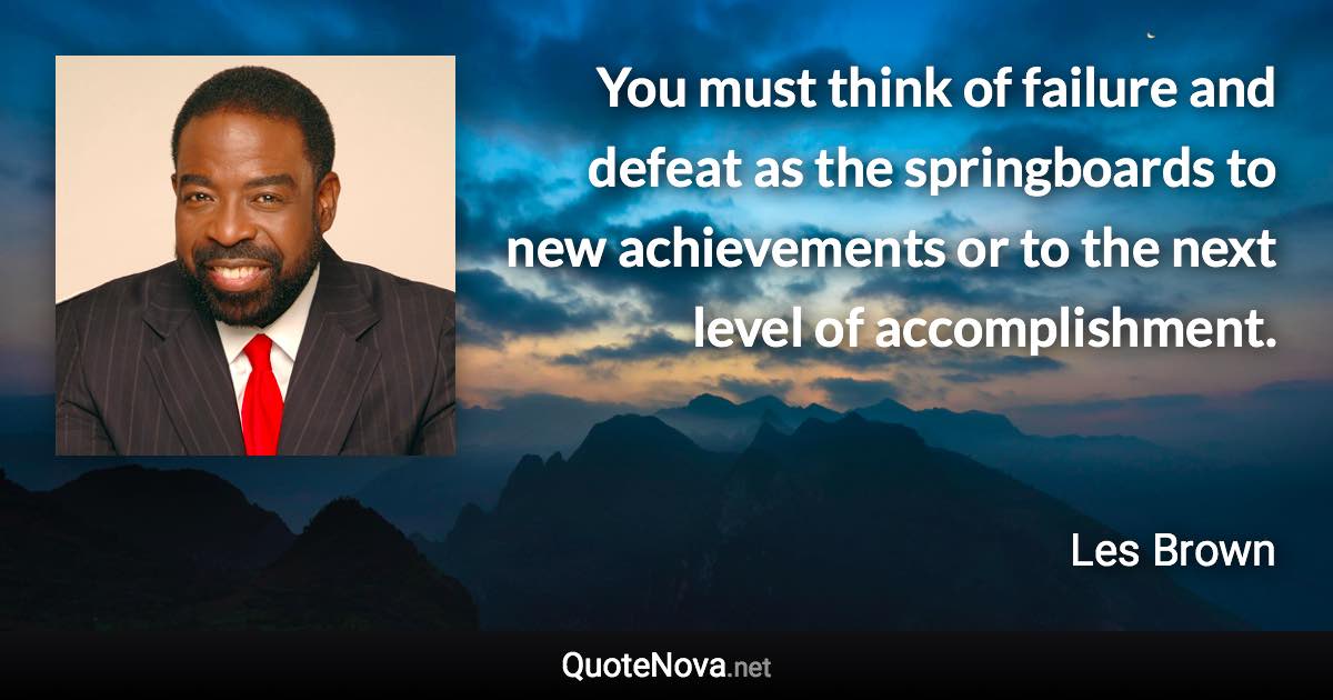 You must think of failure and defeat as the springboards to new achievements or to the next level of accomplishment. - Les Brown quote