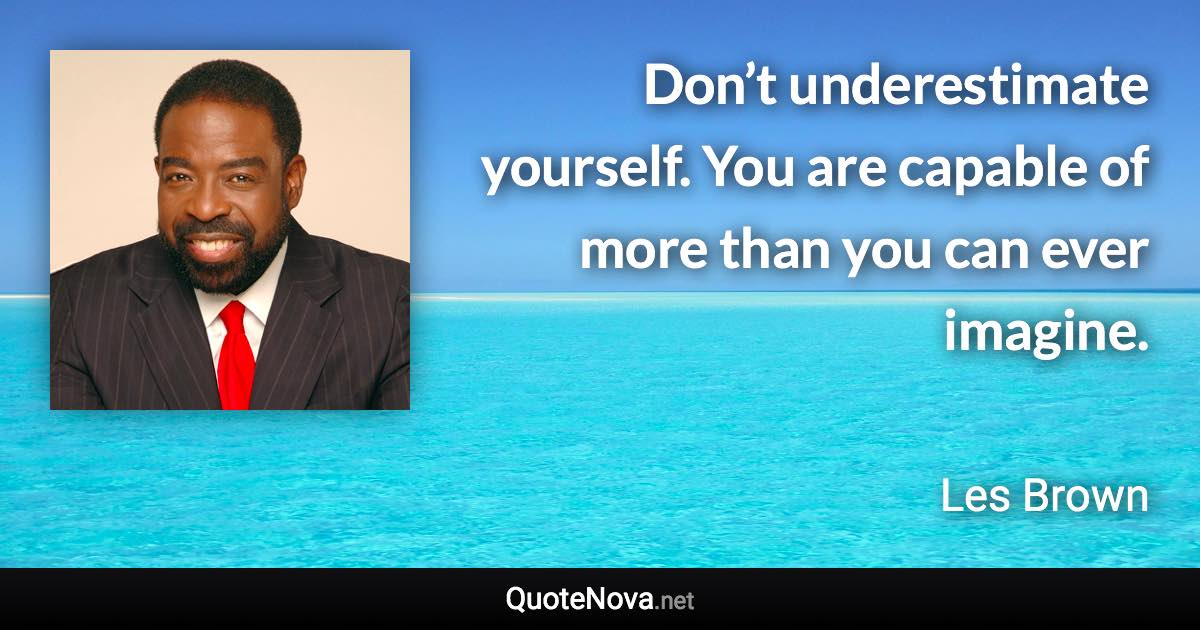 Don’t underestimate yourself. You are capable of more than you can ever imagine. - Les Brown quote