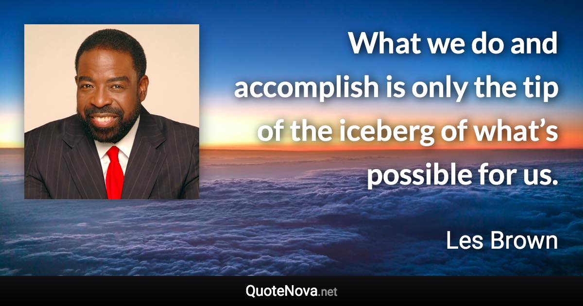 What we do and accomplish is only the tip of the iceberg of what’s possible for us. - Les Brown quote