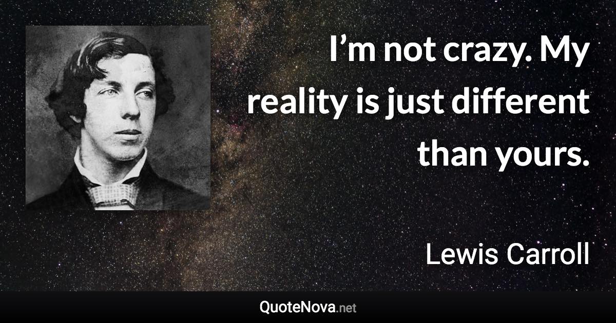 I’m not crazy. My reality is just different than yours. - Lewis Carroll quote