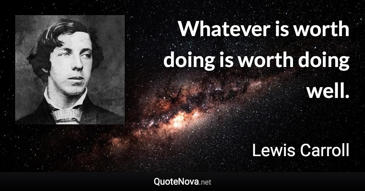 Whatever is worth doing is worth doing well. - Lewis Carroll quote