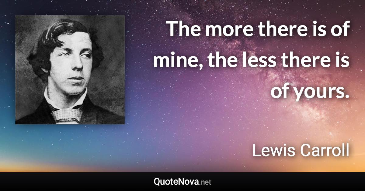 The more there is of mine, the less there is of yours. - Lewis Carroll quote