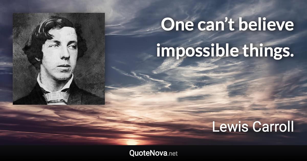 One can’t believe impossible things. - Lewis Carroll quote