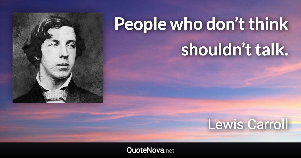 People who don’t think shouldn’t talk. - Lewis Carroll quote