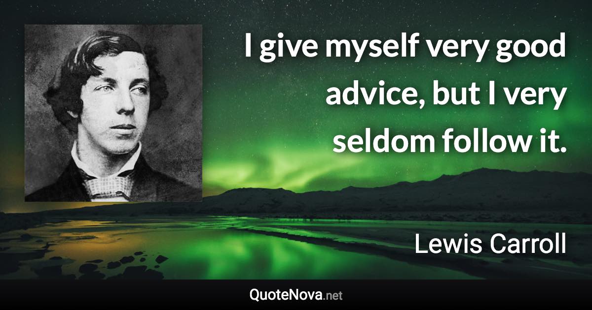 I give myself very good advice, but I very seldom follow it. - Lewis Carroll quote