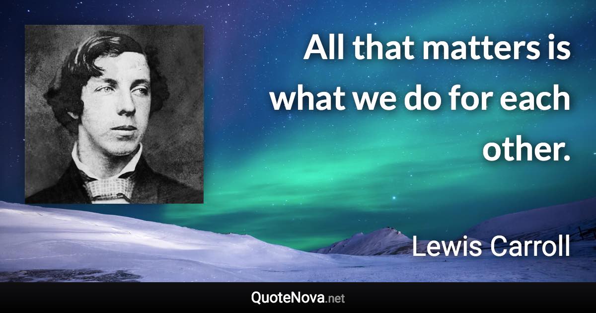 All that matters is what we do for each other. - Lewis Carroll quote