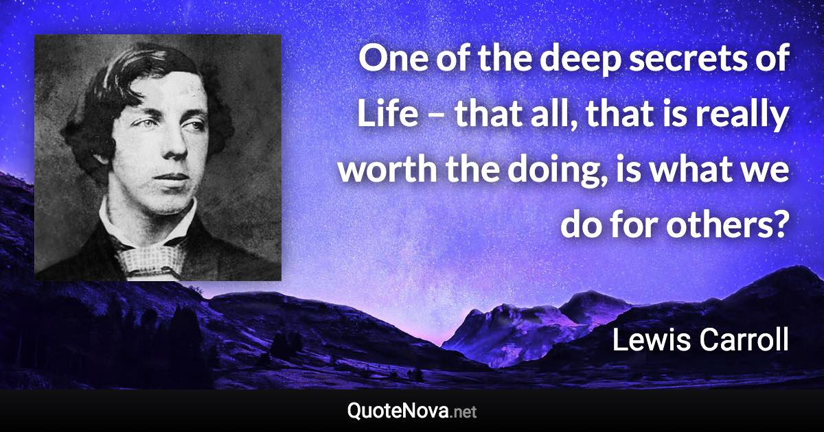 One of the deep secrets of Life – that all, that is really worth the doing, is what we do for others? - Lewis Carroll quote
