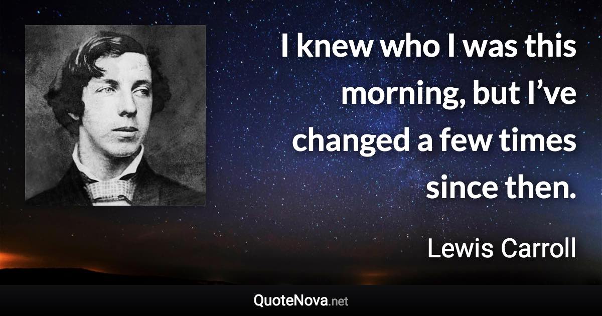 I knew who I was this morning, but I’ve changed a few times since then. - Lewis Carroll quote
