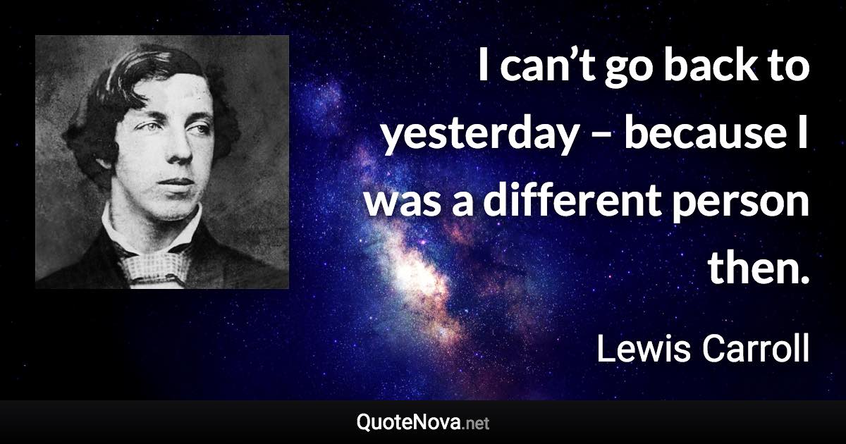 I can’t go back to yesterday – because I was a different person then. - Lewis Carroll quote