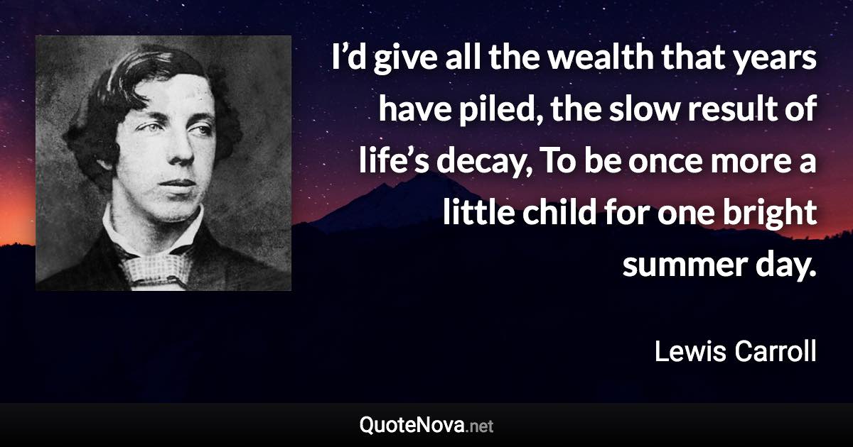 I’d give all the wealth that years have piled, the slow result of life’s decay, To be once more a little child for one bright summer day. - Lewis Carroll quote