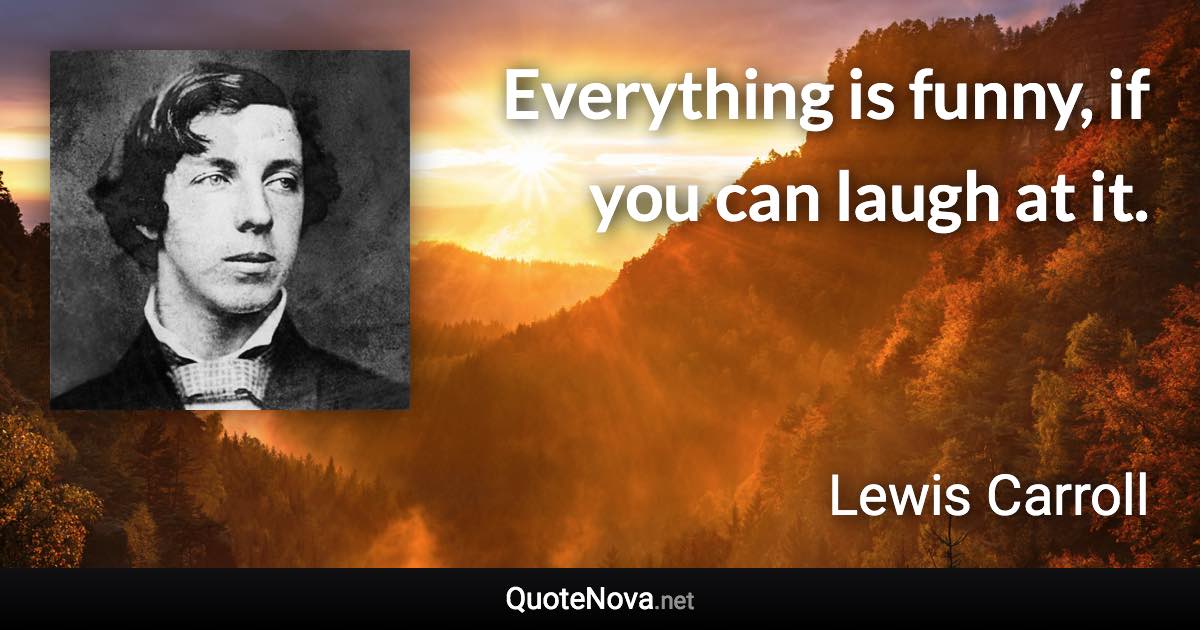 Everything is funny, if you can laugh at it. - Lewis Carroll quote