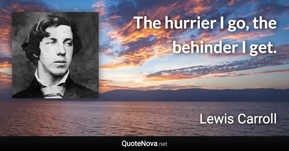 The hurrier I go, the behinder I get. - Lewis Carroll quote